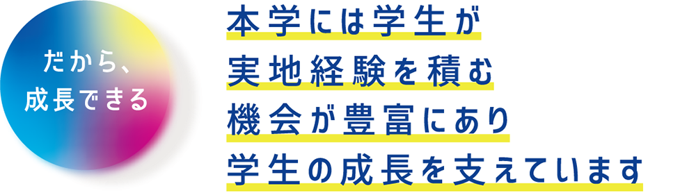 本学には学生が実地経験を積む機会が豊富にあり学生の成長を支えています